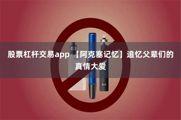 股票杠杆交易app 【阿克塞记忆】追忆父辈们的真情大爱