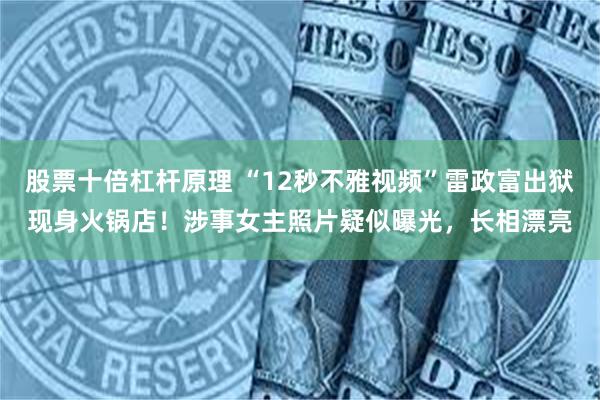 股票十倍杠杆原理 “12秒不雅视频”雷政富出狱现身火锅店！涉事女主照片疑似曝光，长相漂亮