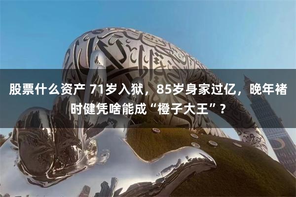 股票什么资产 71岁入狱，85岁身家过亿，晚年褚时健凭啥能成“橙子大王”？