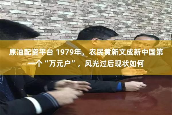 原油配资平台 1979年，农民黄新文成新中国第一个“万元户”，风光过后现状如何