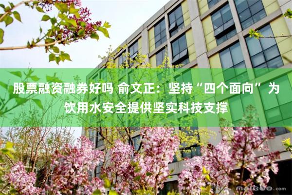 股票融资融券好吗 俞文正：坚持“四个面向” 为饮用水安全提供坚实科技支撑