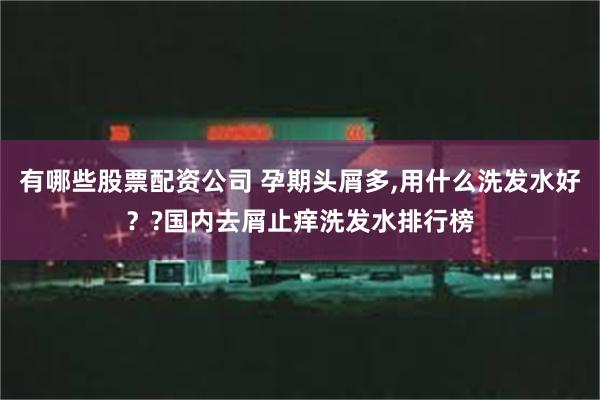 有哪些股票配资公司 孕期头屑多,用什么洗发水好？?国内去屑止痒洗发水排行榜