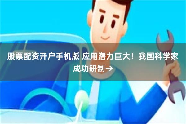 股票配资开户手机版 应用潜力巨大！我国科学家成功研制→