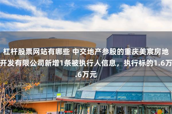 杠杆股票网站有哪些 中交地产参股的重庆美宸房地产开发有限公司新增1条被执行人信息，执行标的1.6万元