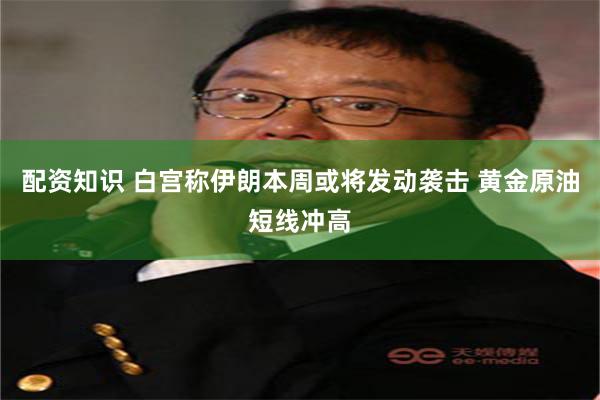 配资知识 白宫称伊朗本周或将发动袭击 黄金原油短线冲高