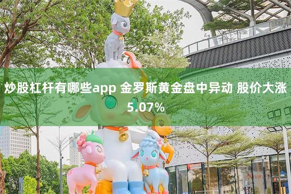 炒股杠杆有哪些app 金罗斯黄金盘中异动 股价大涨5.07%