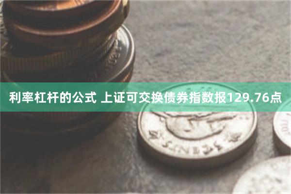 利率杠杆的公式 上证可交换债券指数报129.76点