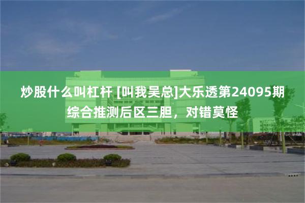 炒股什么叫杠杆 [叫我吴总]大乐透第24095期综合推测后区三胆，对错莫怪