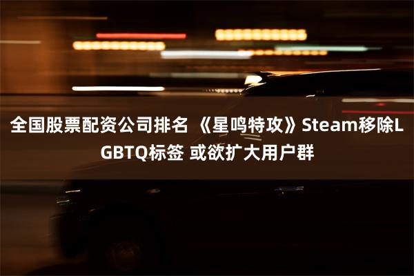 全国股票配资公司排名 《星鸣特攻》Steam移除LGBTQ标签 或欲扩大用户群