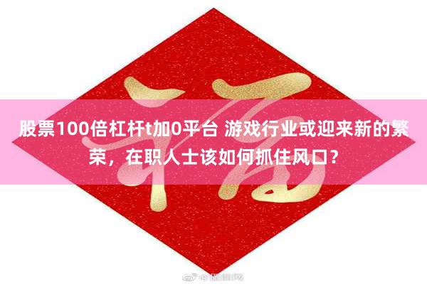 股票100倍杠杆t加0平台 游戏行业或迎来新的繁荣，在职人士该如何抓住风口？