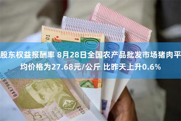 股东权益报酬率 8月28日全国农产品批发市场猪肉平均价格为27.68元/公斤 比昨天上升0.6%