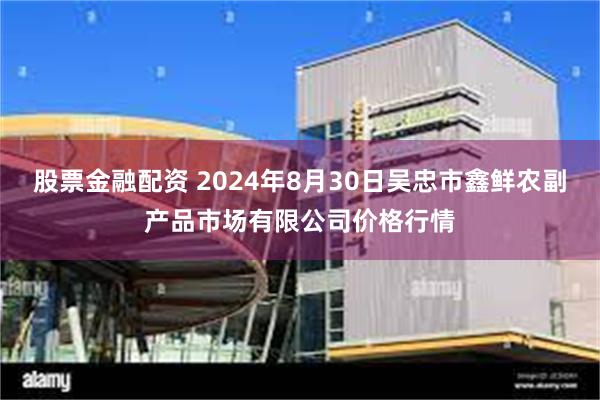 股票金融配资 2024年8月30日吴忠市鑫鲜农副产品市场有限公司价格行情