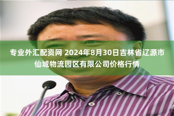 专业外汇配资网 2024年8月30日吉林省辽源市仙城物流园区有限公司价格行情