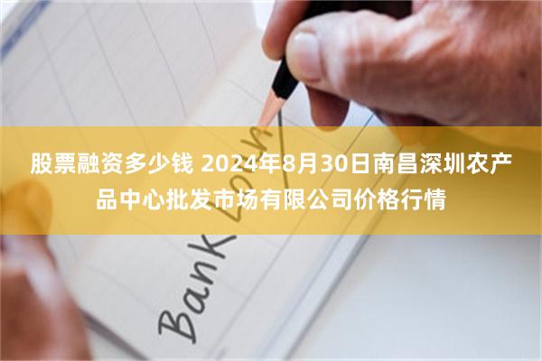 股票融资多少钱 2024年8月30日南昌深圳农产品中心批发市场有限公司价格行情