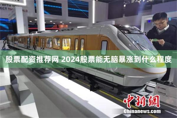 股票配资推荐网 2024股票能无脑暴涨到什么程度