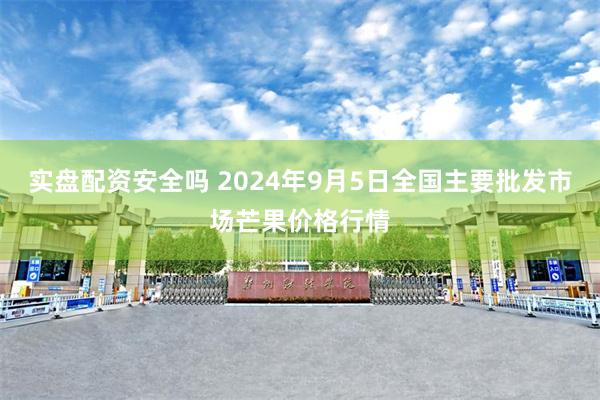 实盘配资安全吗 2024年9月5日全国主要批发市场芒果价格行情