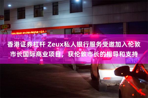 香港证券杠杆 Zeux私人银行服务受邀加入伦敦市长国际商业项目，获伦敦市长的指导和支持