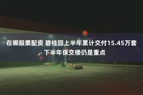 在哪股票配资 碧桂园上半年累计交付15.45万套，下半年保交楼仍是重点