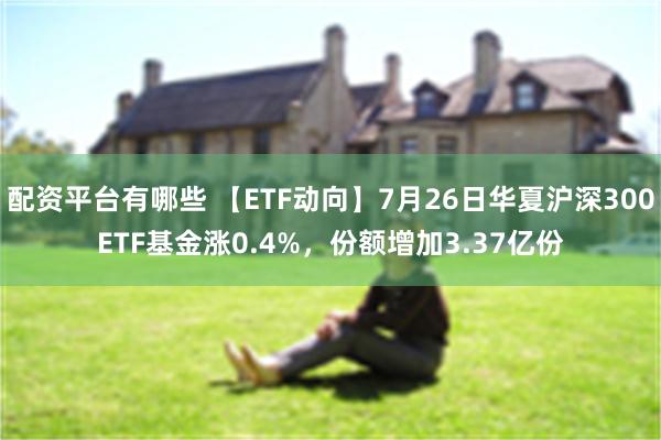 配资平台有哪些 【ETF动向】7月26日华夏沪深300ETF基金涨0.4%，份额增加3.37亿份