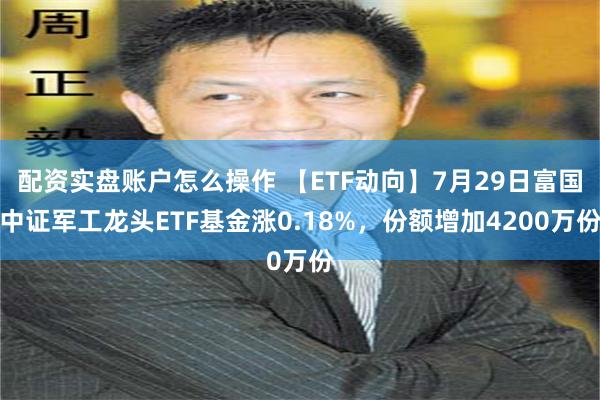 配资实盘账户怎么操作 【ETF动向】7月29日富国中证军工龙头ETF基金涨0.18%，份额增加4200万份