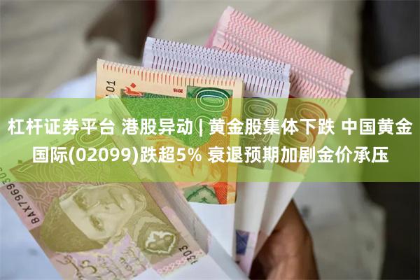 杠杆证券平台 港股异动 | 黄金股集体下跌 中国黄金国际(02099)跌超5% 衰退预期加剧金价承压