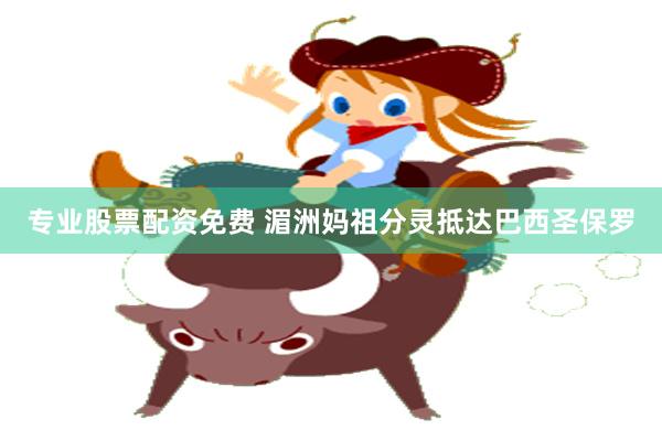 专业股票配资免费 湄洲妈祖分灵抵达巴西圣保罗