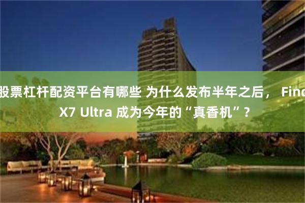 股票杠杆配资平台有哪些 为什么发布半年之后， Find X7 Ultra 成为今年的“真香机”？