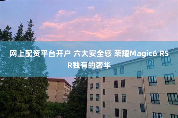 网上配资平台开户 六大安全感 荣耀Magic6 RSR独有的奢华