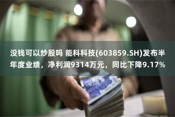 没钱可以炒股吗 能科科技(603859.SH)发布半年度业绩，净利润9314万元，同比下降9.17%