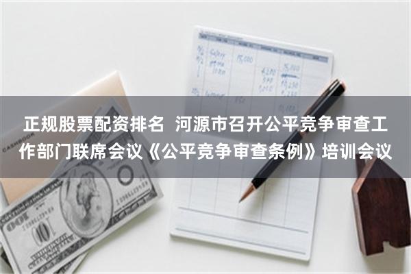 正规股票配资排名  河源市召开公平竞争审查工作部门联席会议《公平竞争审查条例》培训会议