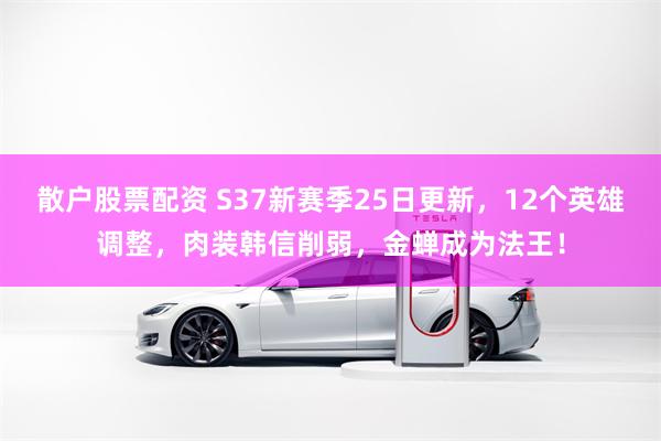 散户股票配资 S37新赛季25日更新，12个英雄调整，肉装韩信削弱，金蝉成为法王！