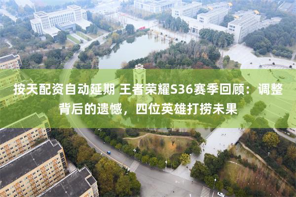 按天配资自动延期 王者荣耀S36赛季回顾：调整背后的遗憾，四位英雄打捞未果