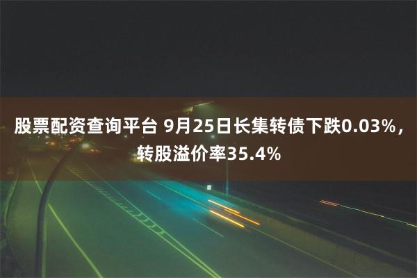 股票配资查询平台 9月25日长集转债下跌0.03%，转股溢价率35.4%