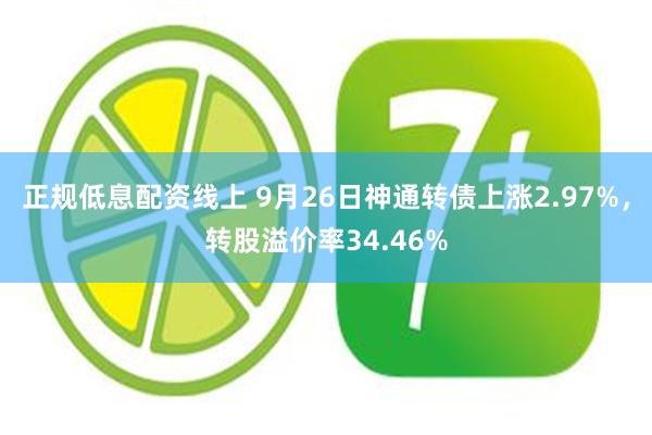 正规低息配资线上 9月26日神通转债上涨2.97%，转股溢价率34.46%