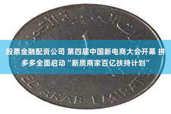 股票金融配资公司 第四届中国新电商大会开幕 拼多多全面启动“新质商家百亿扶持计划”