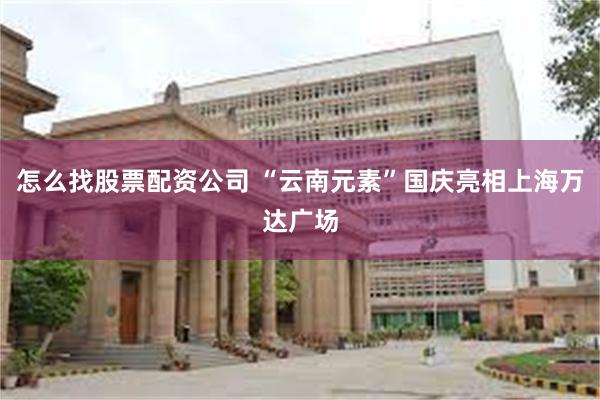 怎么找股票配资公司 “云南元素”国庆亮相上海万达广场