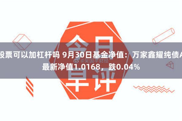 股票可以加杠杆吗 9月30日基金净值：万家鑫耀纯债A最新净值1.0168，跌0.04%