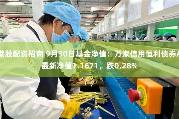 港股配资招商 9月30日基金净值：万家信用恒利债券A最新净值1.1671，跌0.28%