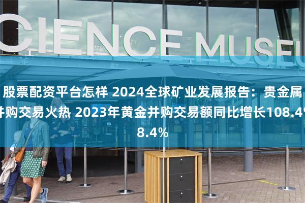 股票配资平台怎样 2024全球矿业发展报告：贵金属并购交易火热 2023年黄金并购交易额同比增长108.4%