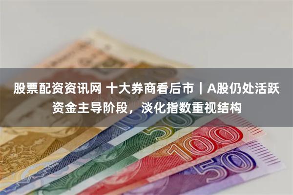 股票配资资讯网 十大券商看后市｜A股仍处活跃资金主导阶段，淡化指数重视结构