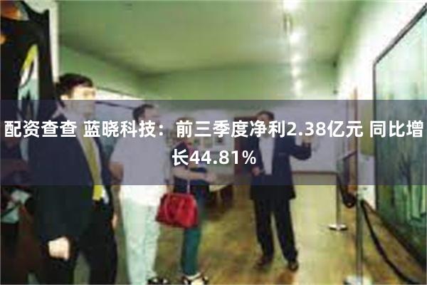 配资查查 蓝晓科技：前三季度净利2.38亿元 同比增长44.81%