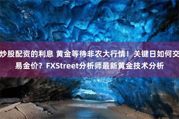 炒股配资的利息 黄金等待非农大行情！关键日如何交易金价？FXStreet分析师最新黄金技术分析