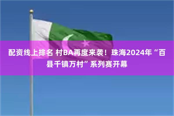 配资线上排名 村BA再度来袭！珠海2024年“百县千镇万村”系列赛开幕