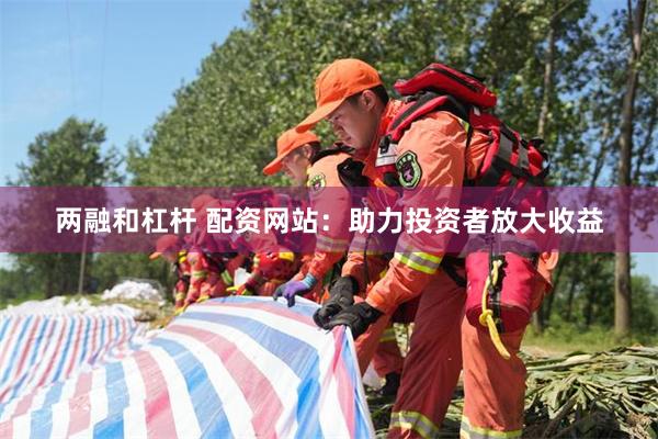 两融和杠杆 配资网站：助力投资者放大收益