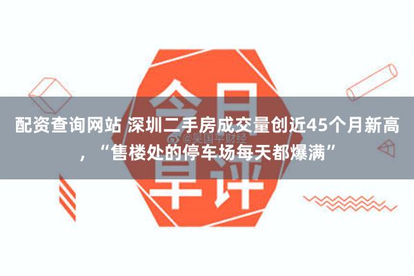 配资查询网站 深圳二手房成交量创近45个月新高，“售楼处的停车场每天都爆满”