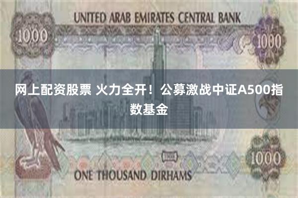 网上配资股票 火力全开！公募激战中证A500指数基金