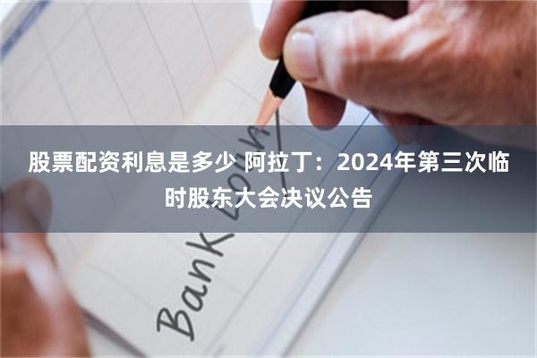 股票配资利息是多少 阿拉丁：2024年第三次临时股东大会决议公告