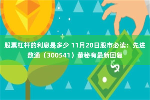 股票杠杆的利息是多少 11月20日股市必读：先进数通（300541）董秘有最新回复