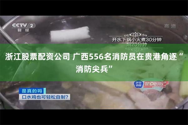 浙江股票配资公司 广西556名消防员在贵港角逐“消防尖兵”