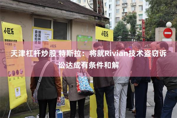 天津杠杆炒股 特斯拉：将就Rivian技术盗窃诉讼达成有条件和解